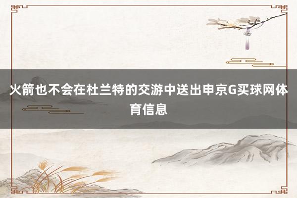 火箭也不会在杜兰特的交游中送出申京G买球网体育信息