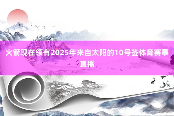 火箭现在领有2025年来自太阳的10号签体育赛事直播