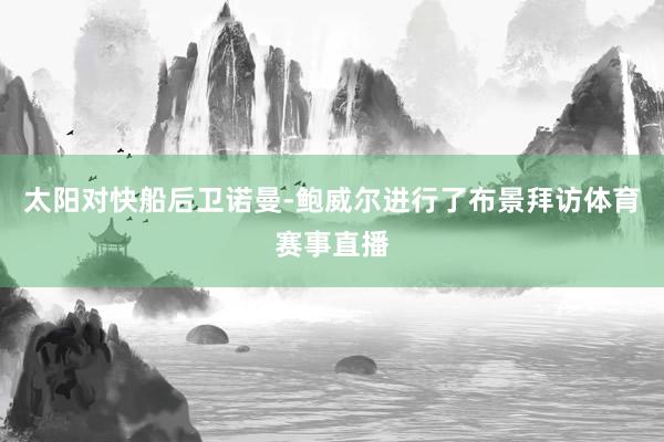 太阳对快船后卫诺曼-鲍威尔进行了布景拜访体育赛事直播