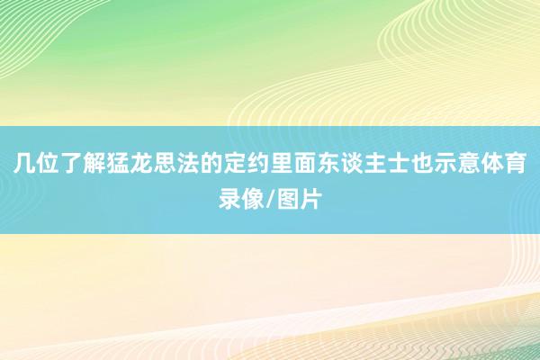 几位了解猛龙思法的定约里面东谈主士也示意体育录像/图片