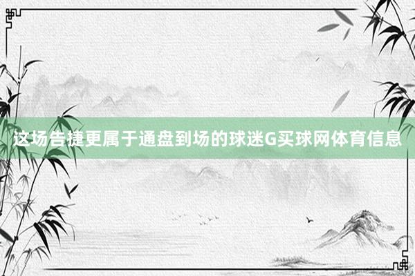 这场告捷更属于通盘到场的球迷G买球网体育信息