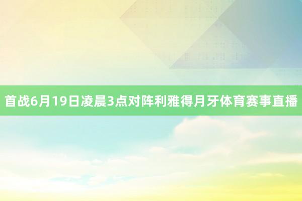 首战6月19日凌晨3点对阵利雅得月牙体育赛事直播