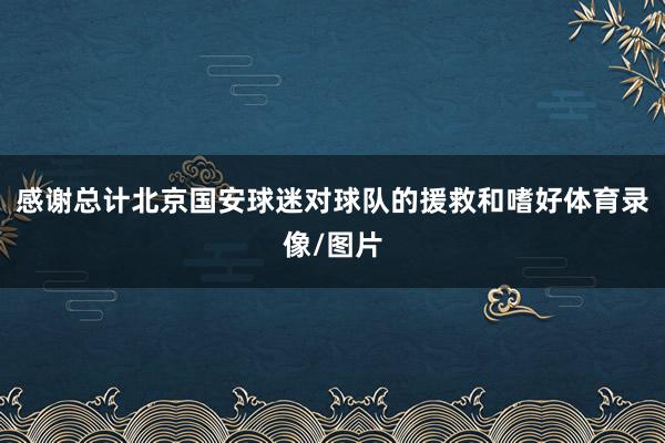 感谢总计北京国安球迷对球队的援救和嗜好体育录像/图片