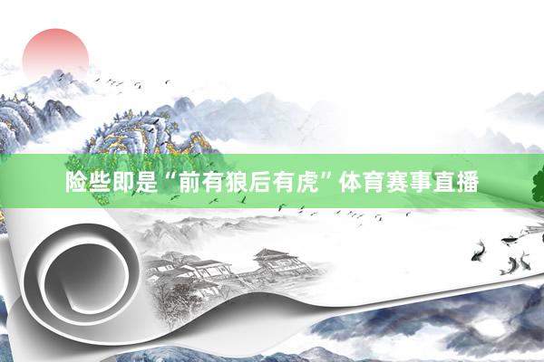 险些即是“前有狼后有虎”体育赛事直播
