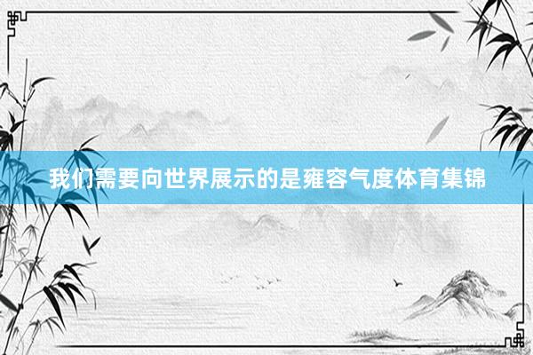 我们需要向世界展示的是雍容气度体育集锦