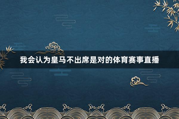 我会认为皇马不出席是对的体育赛事直播