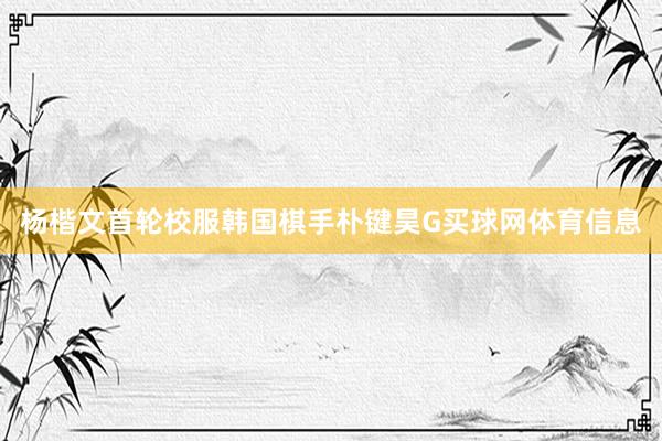 杨楷文首轮校服韩国棋手朴键昊G买球网体育信息