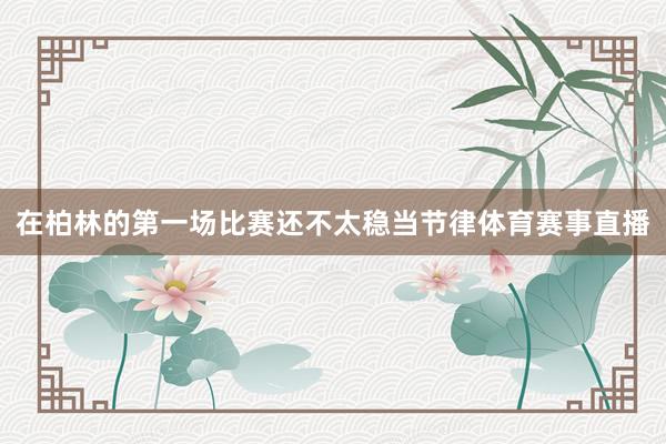 在柏林的第一场比赛还不太稳当节律体育赛事直播