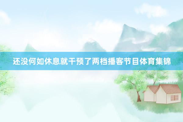 还没何如休息就干预了两档播客节目体育集锦