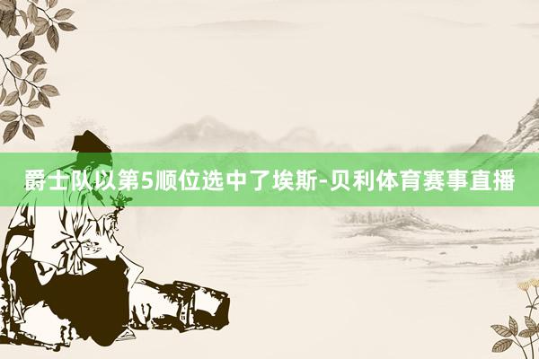 爵士队以第5顺位选中了埃斯-贝利体育赛事直播