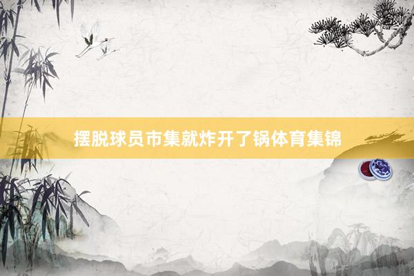摆脱球员市集就炸开了锅体育集锦