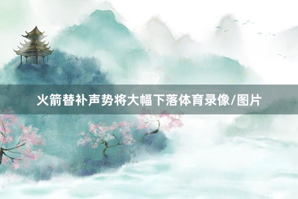 火箭替补声势将大幅下落体育录像/图片