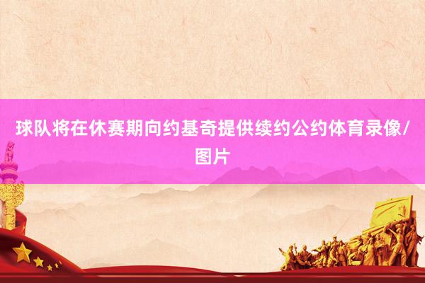 球队将在休赛期向约基奇提供续约公约体育录像/图片