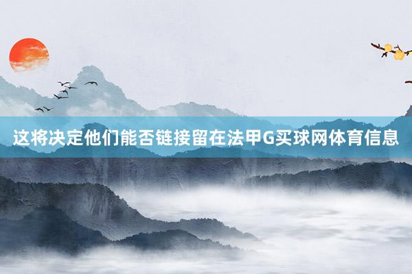 这将决定他们能否链接留在法甲G买球网体育信息