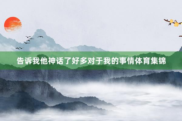 告诉我他神话了好多对于我的事情体育集锦