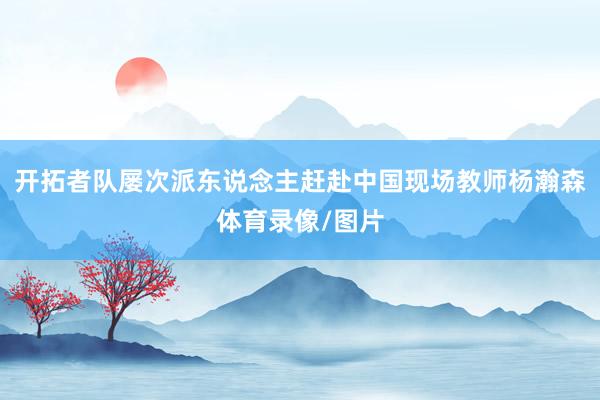 开拓者队屡次派东说念主赶赴中国现场教师杨瀚森体育录像/图片