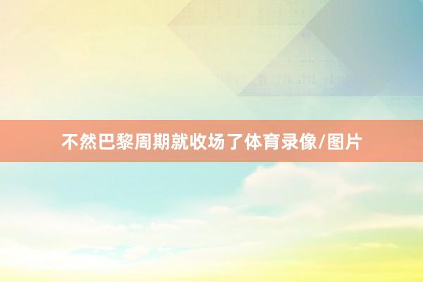 不然巴黎周期就收场了体育录像/图片