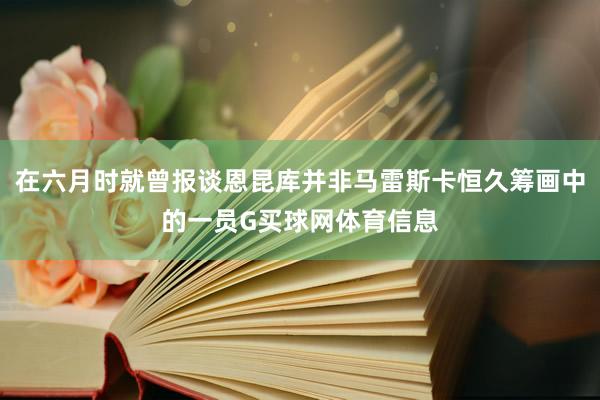在六月时就曾报谈恩昆库并非马雷斯卡恒久筹画中的一员G买球网体育信息