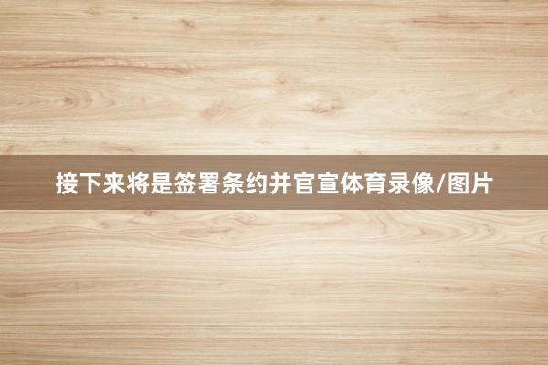 接下来将是签署条约并官宣体育录像/图片