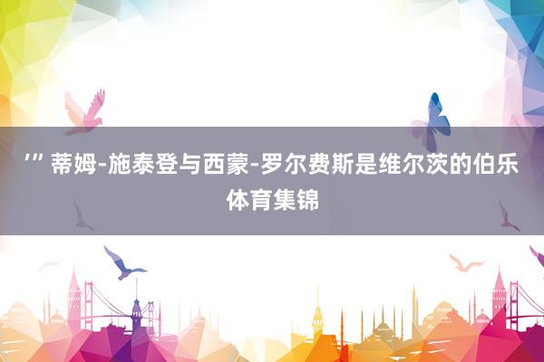 ’”蒂姆-施泰登与西蒙-罗尔费斯是维尔茨的伯乐体育集锦