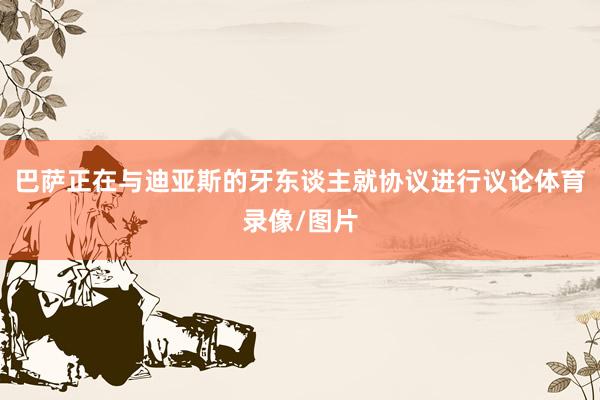 巴萨正在与迪亚斯的牙东谈主就协议进行议论体育录像/图片