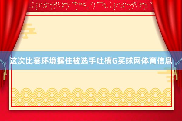 这次比赛环境握住被选手吐槽G买球网体育信息