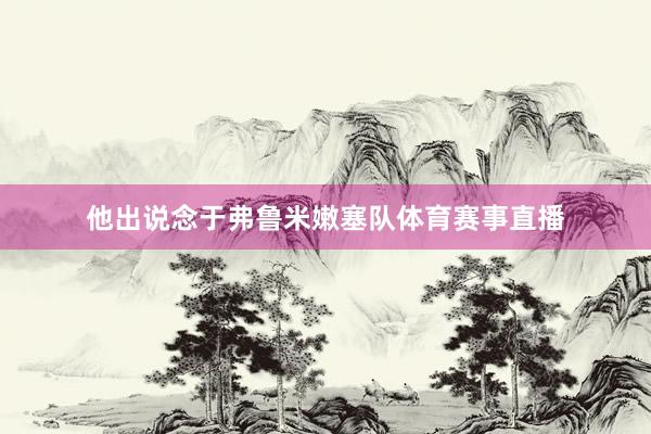 他出说念于弗鲁米嫩塞队体育赛事直播
