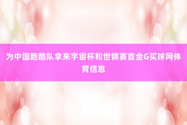 为中国跑酷队拿来宇宙杯和世锦赛首金G买球网体育信息