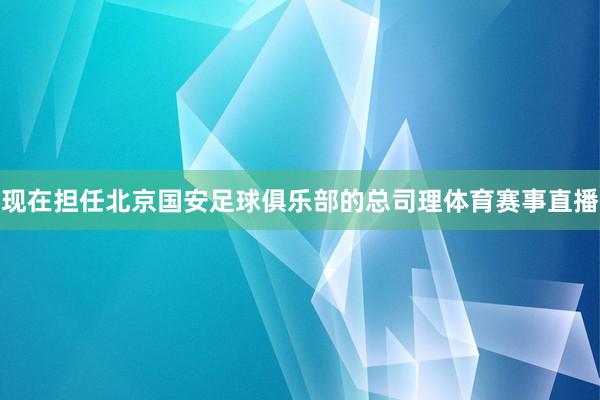 现在担任北京国安足球俱乐部的总司理体育赛事直播