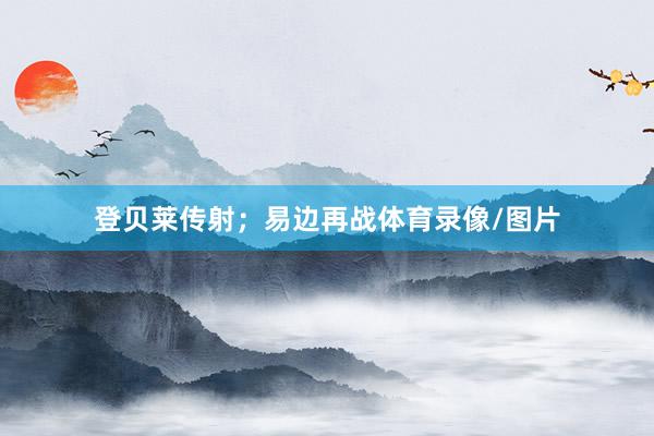 登贝莱传射；易边再战体育录像/图片