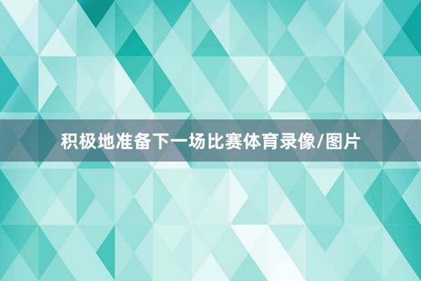 积极地准备下一场比赛体育录像/图片