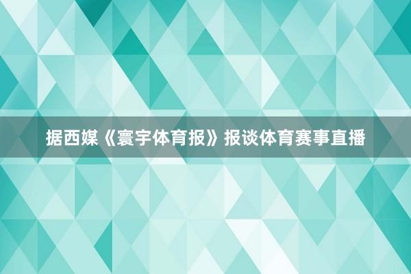 据西媒《寰宇体育报》报谈体育赛事直播