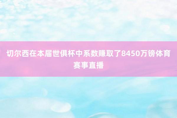 切尔西在本届世俱杯中系数赚取了8450万镑体育赛事直播