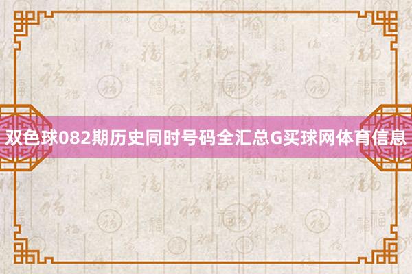双色球082期历史同时号码全汇总G买球网体育信息