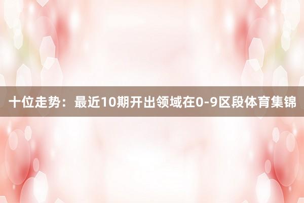 十位走势：最近10期开出领域在0-9区段体育集锦
