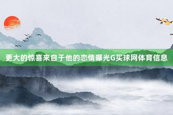 更大的惊喜来自于他的恋情曝光G买球网体育信息