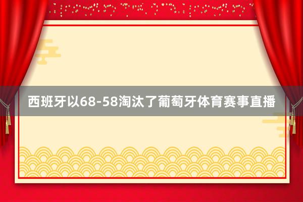 西班牙以68-58淘汰了葡萄牙体育赛事直播