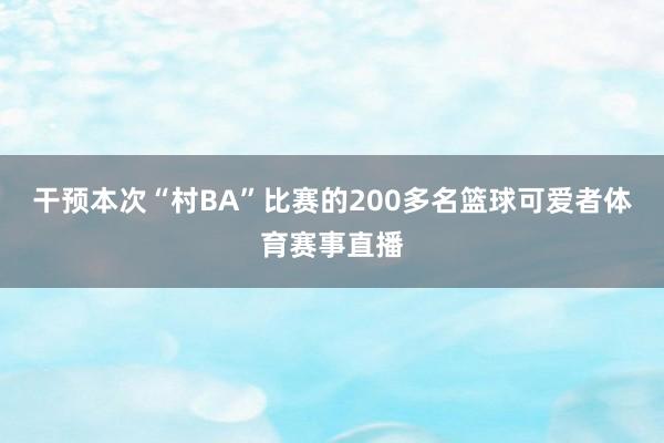干预本次“村BA”比赛的200多名篮球可爱者体育赛事直播
