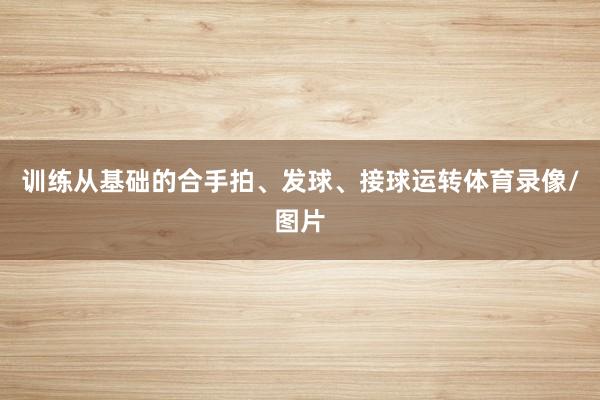 训练从基础的合手拍、发球、接球运转体育录像/图片