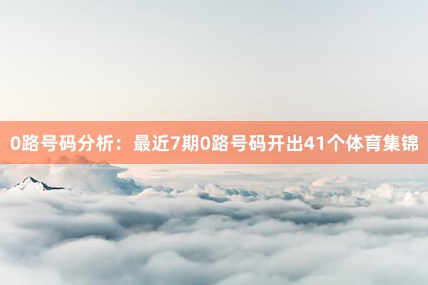 0路号码分析：最近7期0路号码开出41个体育集锦