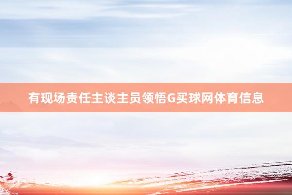 有现场责任主谈主员领悟G买球网体育信息
