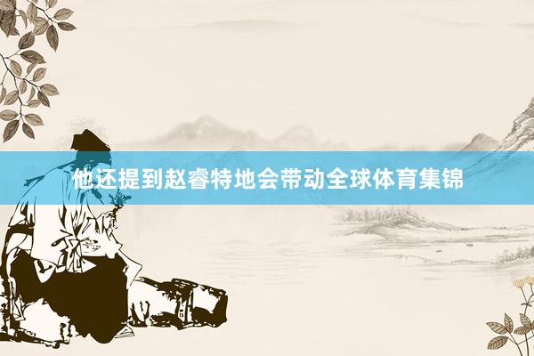 他还提到赵睿特地会带动全球体育集锦