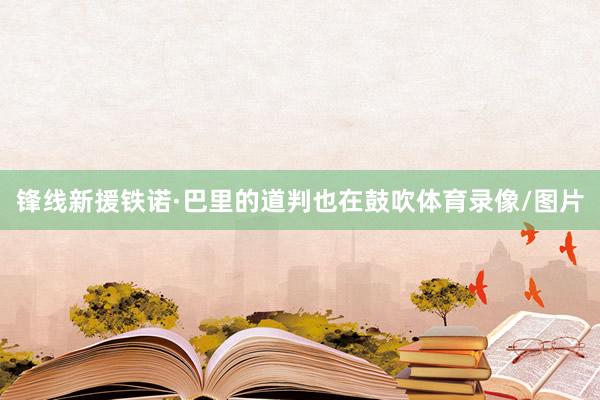 锋线新援铁诺·巴里的道判也在鼓吹体育录像/图片