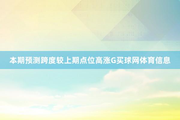 本期预测跨度较上期点位高涨G买球网体育信息