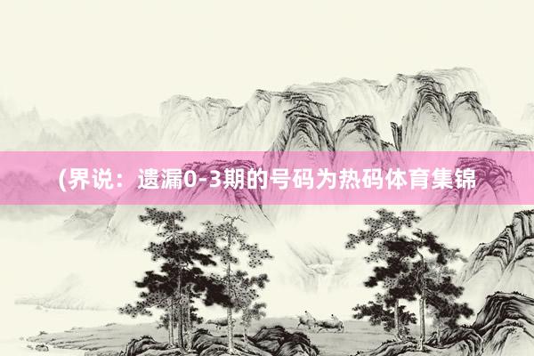 (界说：遗漏0-3期的号码为热码体育集锦
