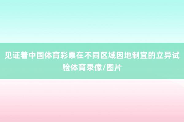 见证着中国体育彩票在不同区域因地制宜的立异试验体育录像/图片