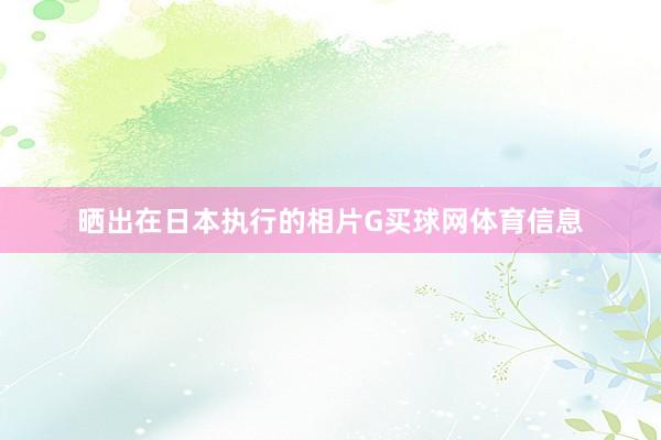 晒出在日本执行的相片G买球网体育信息
