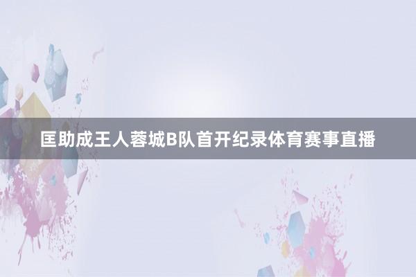 匡助成王人蓉城B队首开纪录体育赛事直播