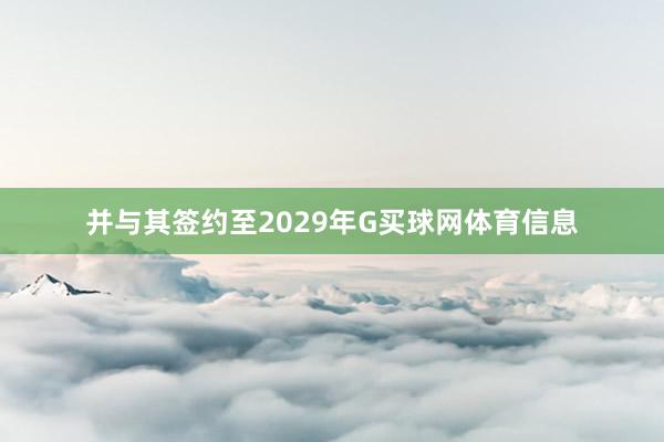 并与其签约至2029年G买球网体育信息