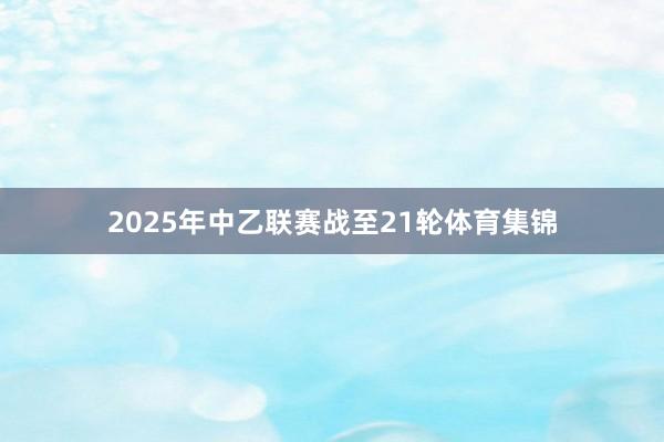 2025年中乙联赛战至21轮体育集锦